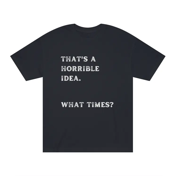 That's Horrible Idea. What Times? Unisex Classic Tee