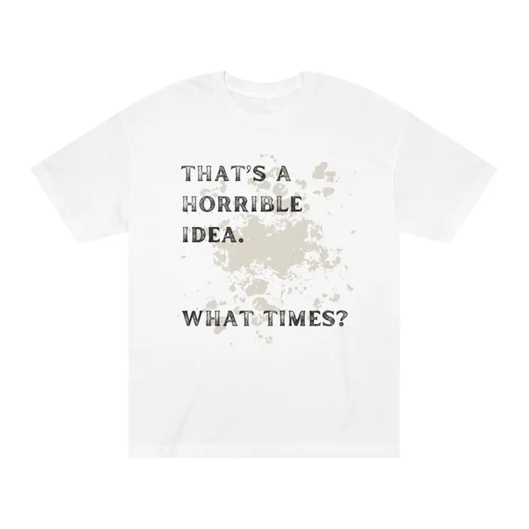 That's Horrible Idea. What Times? Unisex Classic Tee
